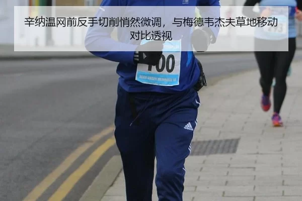 辛纳温网前反手切削悄然微调，与梅德韦杰夫草地移动对比透视