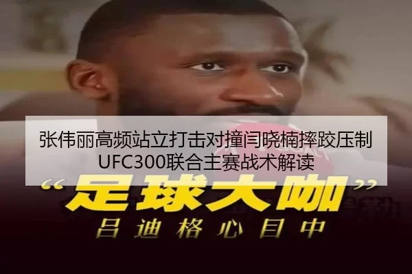 张伟丽高频站立打击对撞闫晓楠摔跤压制 UFC300联合主赛战术解读