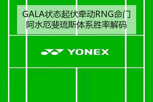 GALA状态起伏牵动RNG命门 阿水厄斐琉斯体系胜率解码